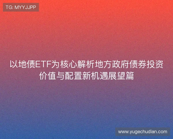 以地债ETF为核心解析地方政府债券投资价值与配置新机遇展望篇