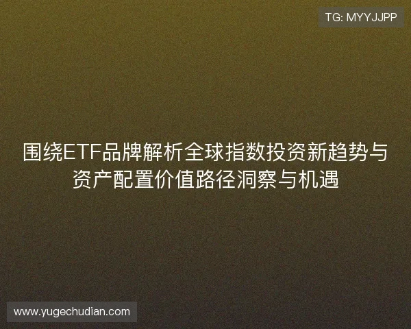 围绕ETF品牌解析全球指数投资新趋势与资产配置价值路径洞察与机遇